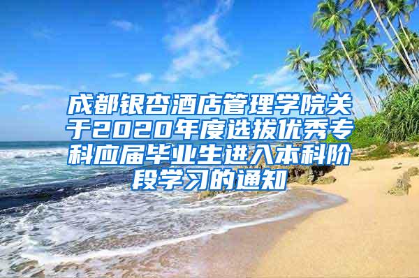 成都银杏酒店管理学院关于2020年度选拔优秀专科应届毕业生进入本科阶段学习的通知