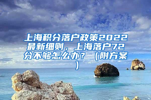 上海积分落户政策2022最新细则，上海落户72分不够怎么办？（附方案）