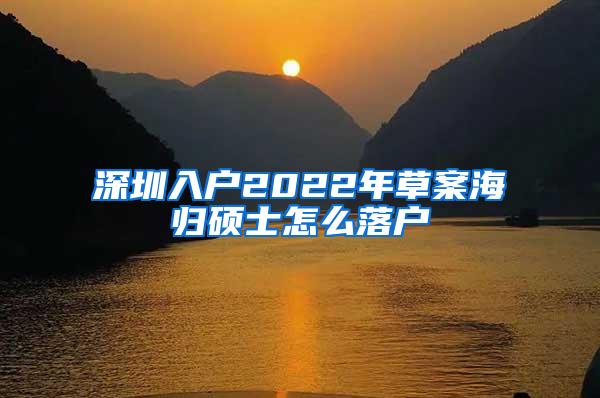 深圳入户2022年草案海归硕士怎么落户