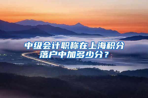 中级会计职称在上海积分落户中加多少分？