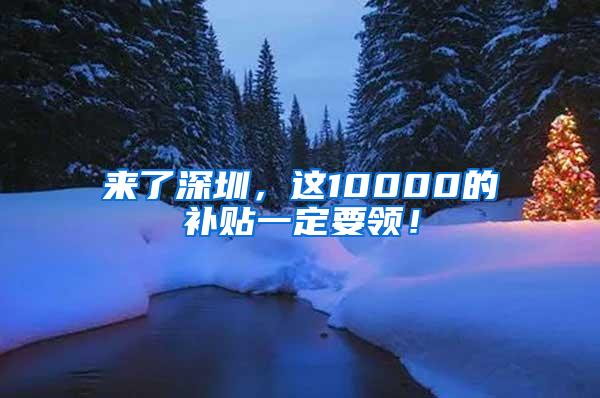 来了深圳，这10000的补贴一定要领！