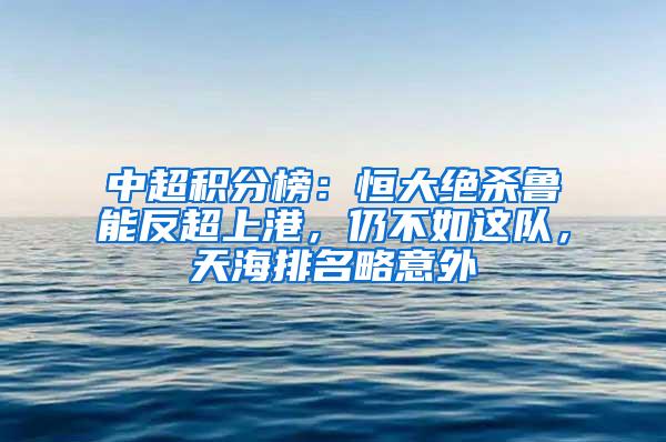 中超积分榜：恒大绝杀鲁能反超上港，仍不如这队，天海排名略意外