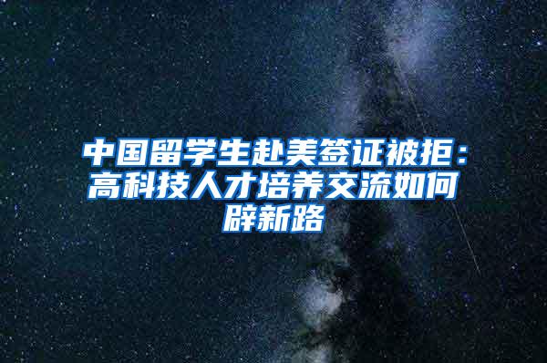 中国留学生赴美签证被拒：高科技人才培养交流如何辟新路