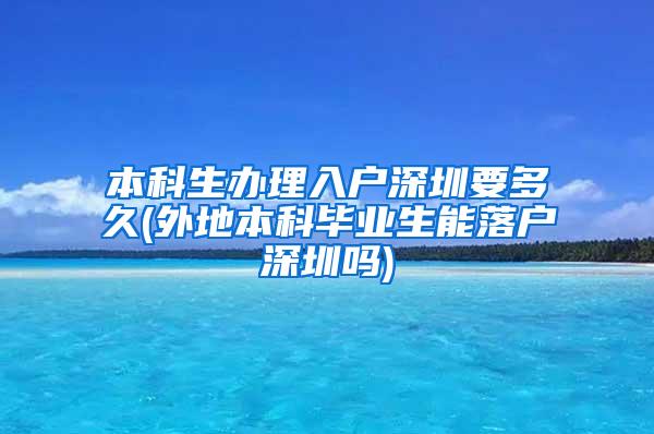 本科生办理入户深圳要多久(外地本科毕业生能落户深圳吗)