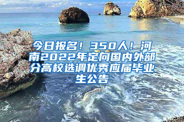 今日报名！350人！河南2022年定向国内外部分高校选调优秀应届毕业生公告