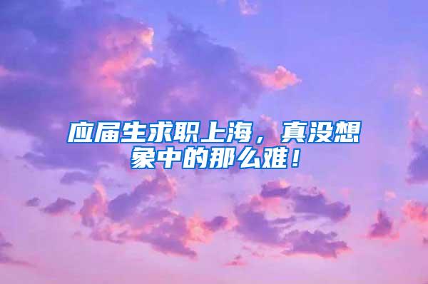 应届生求职上海，真没想象中的那么难！