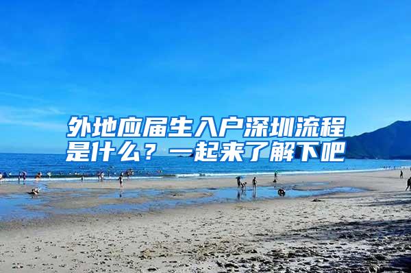 外地应届生入户深圳流程是什么？一起来了解下吧