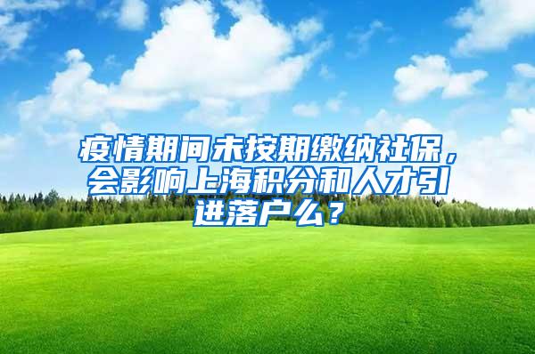 疫情期间未按期缴纳社保，会影响上海积分和人才引进落户么？