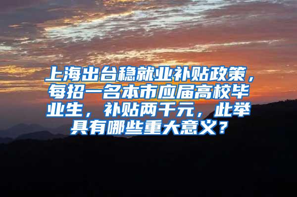 上海出台稳就业补贴政策，每招一名本市应届高校毕业生，补贴两千元，此举具有哪些重大意义？