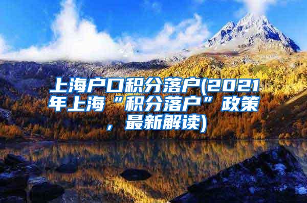 上海户口积分落户(2021年上海“积分落户”政策，最新解读)