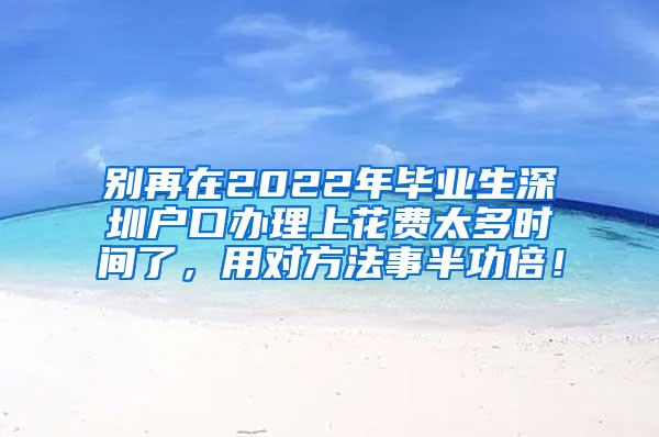 别再在2022年毕业生深圳户口办理上花费太多时间了，用对方法事半功倍！