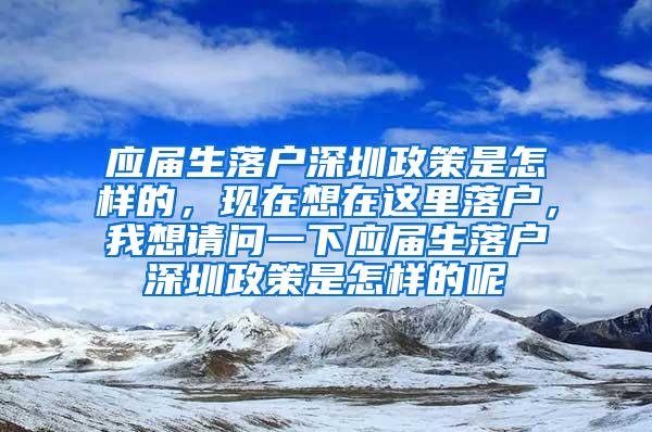 应届生落户深圳政策是怎样的，现在想在这里落户，我想请问一下应届生落户深圳政策是怎样的呢