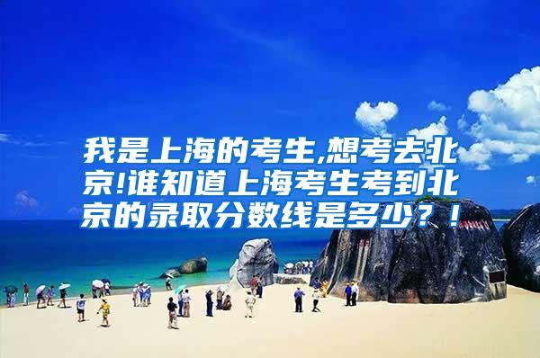 我是上海的考生,想考去北京!谁知道上海考生考到北京的录取分数线是多少？!