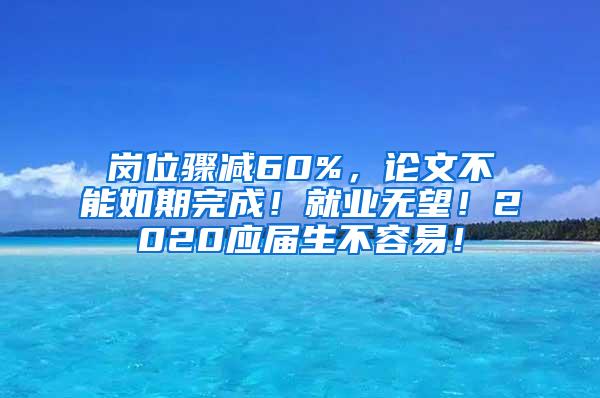 岗位骤减60%，论文不能如期完成！就业无望！2020应届生不容易！