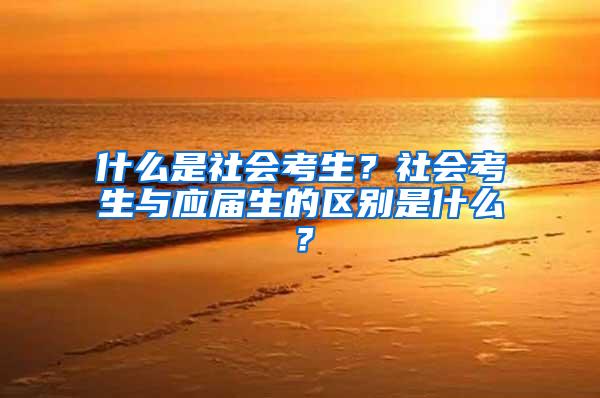 什么是社会考生？社会考生与应届生的区别是什么？