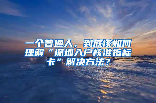 一个普通人，到底该如何理解“深圳入户核准指标卡”解决方法？