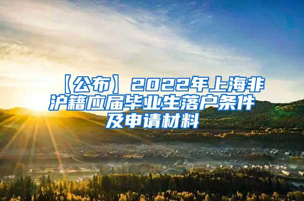 【公布】2022年上海非沪籍应届毕业生落户条件及申请材料