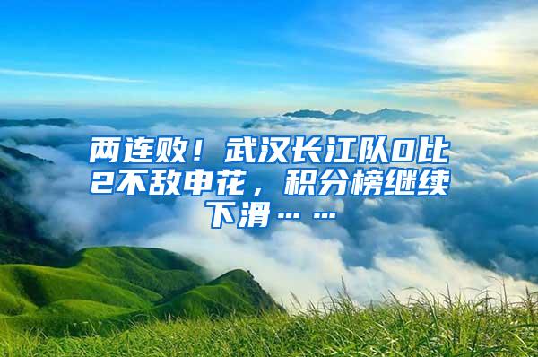 两连败！武汉长江队0比2不敌申花，积分榜继续下滑……