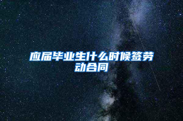 应届毕业生什么时候签劳动合同