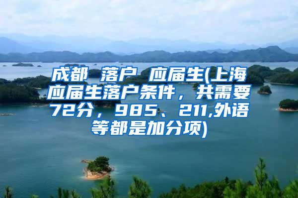 成都 落户 应届生(上海应届生落户条件，共需要72分，985、211,外语等都是加分项)