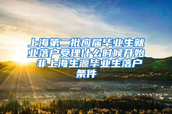 上海第二批应届毕业生就业落户受理什么时候开始 非上海生源毕业生落户条件