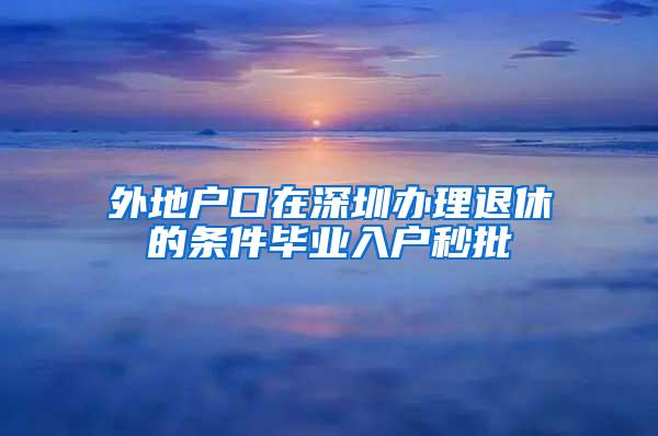 外地户口在深圳办理退休的条件毕业入户秒批