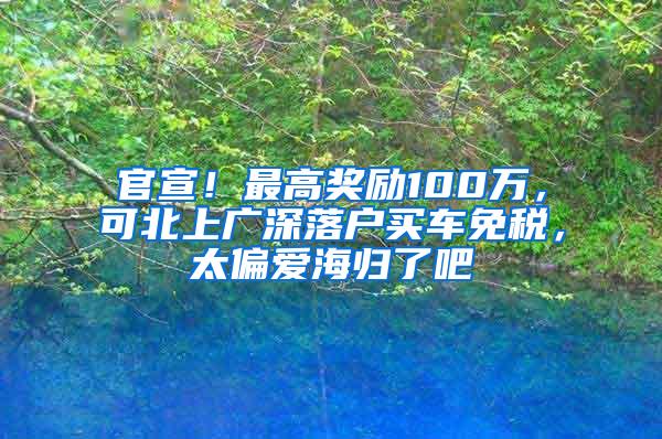 官宣！最高奖励100万，可北上广深落户买车免税，太偏爱海归了吧