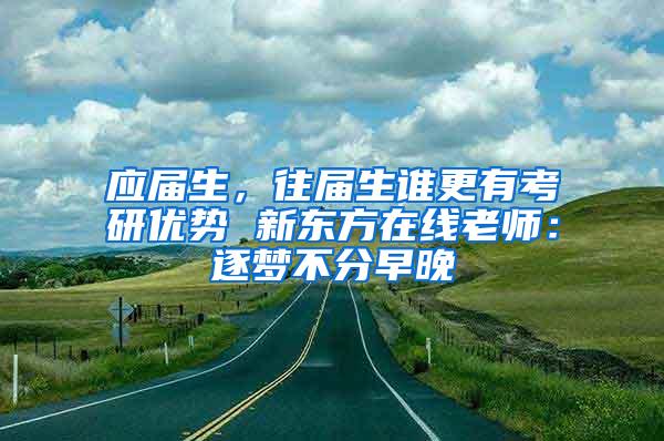 应届生，往届生谁更有考研优势 新东方在线老师：逐梦不分早晚