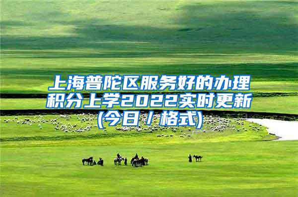 上海普陀区服务好的办理积分上学2022实时更新(今日／格式)