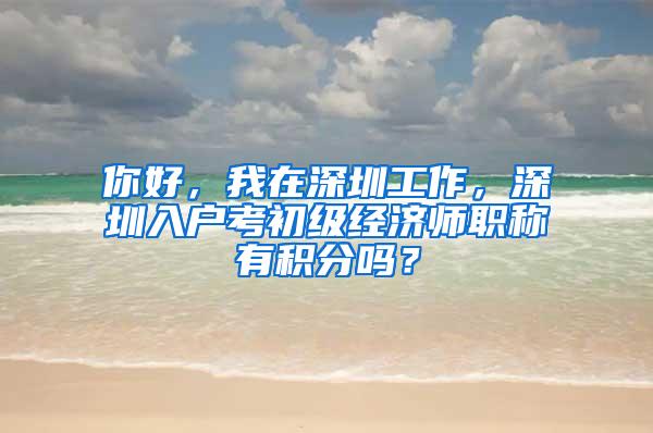 你好，我在深圳工作，深圳入户考初级经济师职称有积分吗？