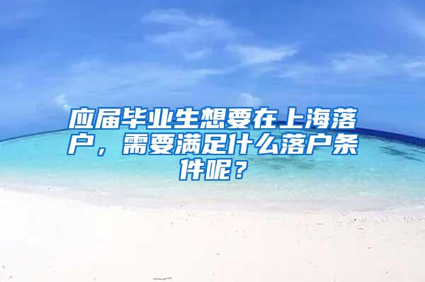 应届毕业生想要在上海落户，需要满足什么落户条件呢？