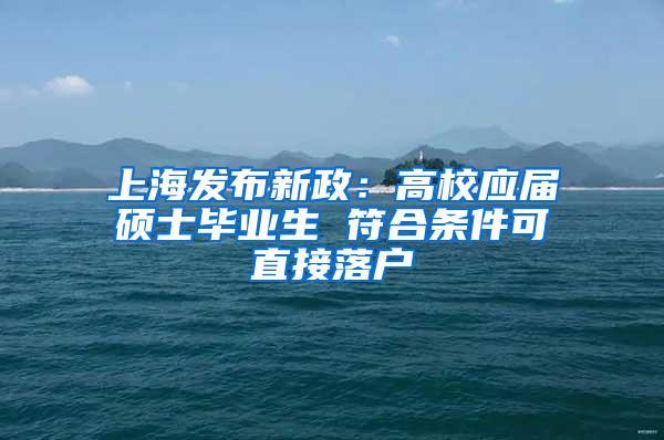 上海发布新政：高校应届硕士毕业生 符合条件可直接落户