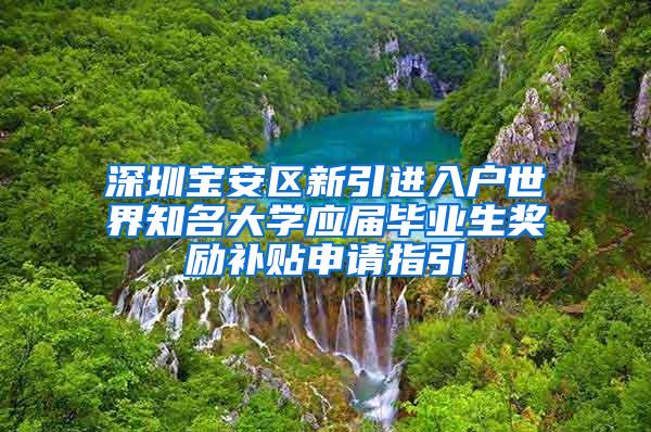 深圳宝安区新引进入户世界知名大学应届毕业生奖励补贴申请指引