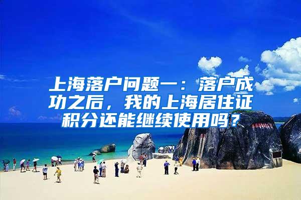 上海落户问题一：落户成功之后，我的上海居住证积分还能继续使用吗？