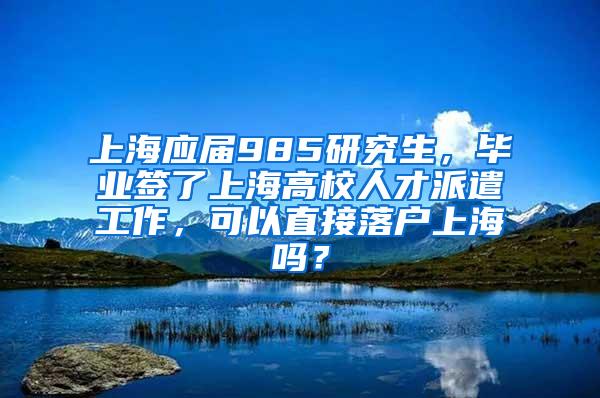 上海应届985研究生，毕业签了上海高校人才派遣工作，可以直接落户上海吗？