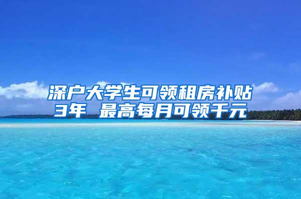 深户大学生可领租房补贴3年 最高每月可领千元