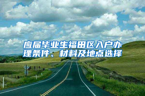 应届毕业生福田区入户办理条件、材料及地点选择