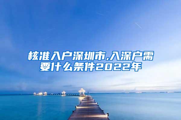 核准入户深圳市,入深户需要什么条件2022年