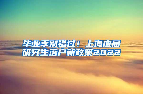 毕业季别错过！上海应届研究生落户新政策2022