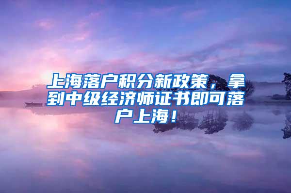 上海落户积分新政策，拿到中级经济师证书即可落户上海！