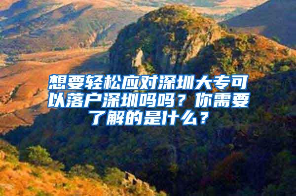 想要轻松应对深圳大专可以落户深圳吗吗？你需要了解的是什么？