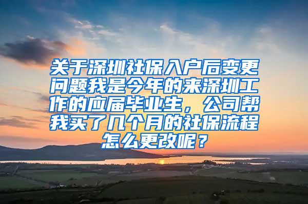 关于深圳社保入户后变更问题我是今年的来深圳工作的应届毕业生，公司帮我买了几个月的社保流程怎么更改呢？