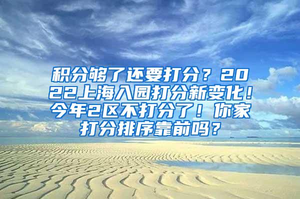 积分够了还要打分？2022上海入园打分新变化！今年2区不打分了！你家打分排序靠前吗？