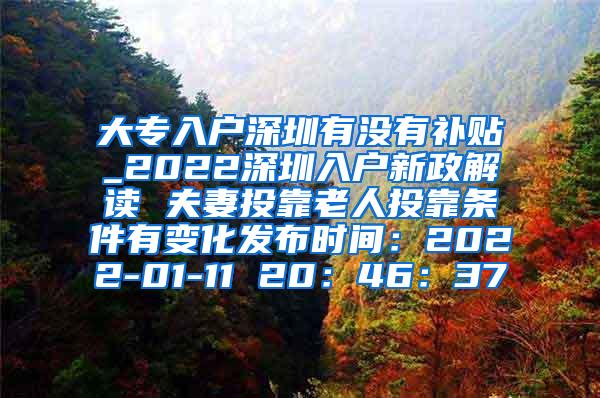 大专入户深圳有没有补贴_2022深圳入户新政解读 夫妻投靠老人投靠条件有变化发布时间：2022-01-11 20：46：37