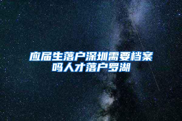 应届生落户深圳需要档案吗人才落户罗湖