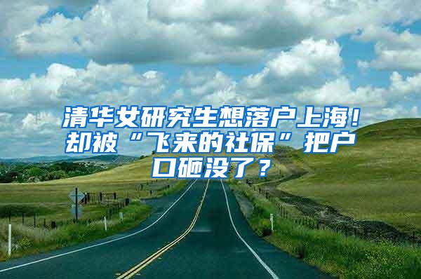 清华女研究生想落户上海！却被“飞来的社保”把户口砸没了？