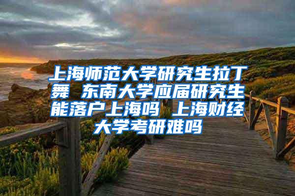 上海师范大学研究生拉丁舞 东南大学应届研究生能落户上海吗 上海财经大学考研难吗