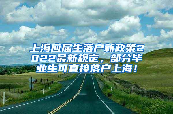 上海应届生落户新政策2022最新规定，部分毕业生可直接落户上海！