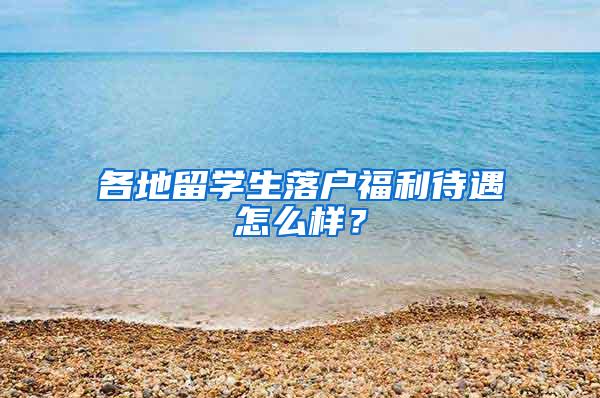 各地留学生落户福利待遇怎么样？