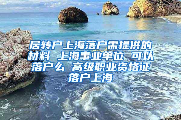 居转户上海落户需提供的材料 上海事业单位 可以落户么 高级职业资格证落户上海